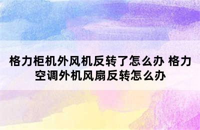 格力柜机外风机反转了怎么办 格力空调外机风扇反转怎么办